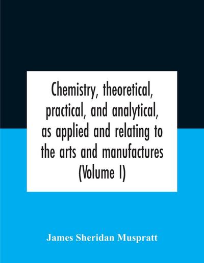 Chemistry, Theoretical, Practical, And Analytical, As Applied And Relating To The Arts And Manufactures (Volume I)