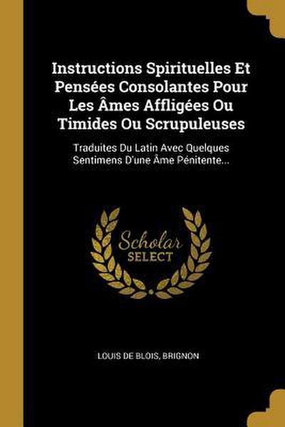Instructions Spirituelles Et Pensées Consolantes Pour Les Âmes Affligées Ou Timides Ou Scrupuleuses: Traduites Du Latin Avec Quelques Sentimens D’une