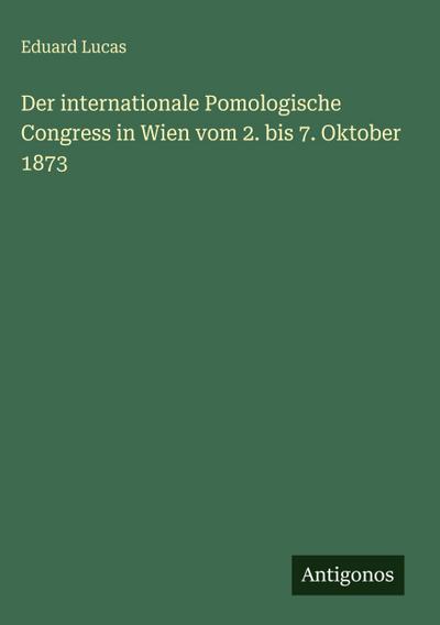 Der internationale Pomologische Congress in Wien vom 2. bis 7. Oktober 1873