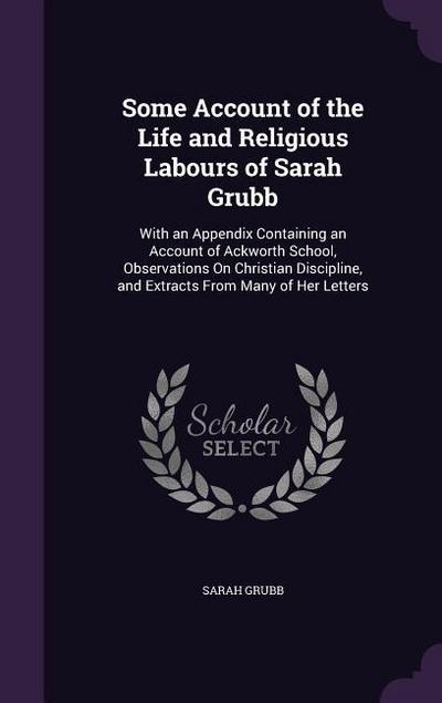 Some Account of the Life and Religious Labours of Sarah Grubb: With an Appendix Containing an Account of Ackworth School, Observations on Christian Di