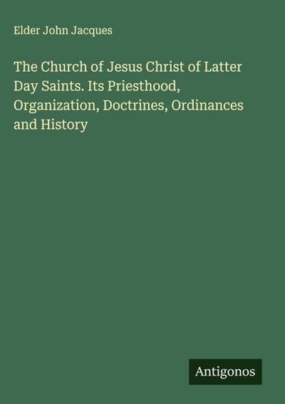 The Church of Jesus Christ of Latter Day Saints. Its Priesthood, Organization, Doctrines, Ordinances and History