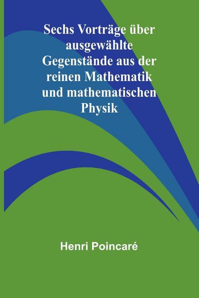 Sechs Vorträge über ausgewählte Gegenstände aus der reinen Mathematik und mathematischen Physik