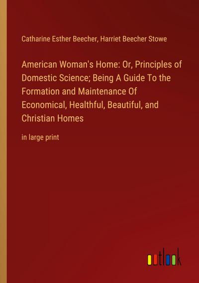 American Woman’s Home: Or, Principles of Domestic Science; Being A Guide To the Formation and Maintenance Of Economical, Healthful, Beautiful, and Christian Homes