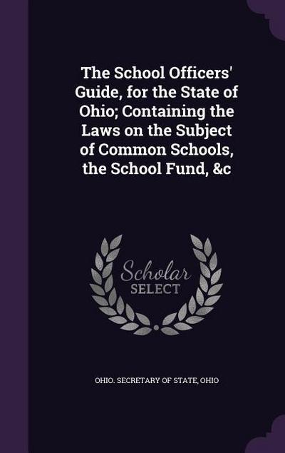 The School Officers’ Guide, for the State of Ohio; Containing the Laws on the Subject of Common Schools, the School Fund, &c