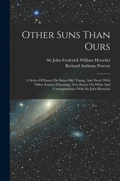 Other Suns Than Ours: A Series Of Essays On Suns--old, Young, And Dead, With Other Science Gleanings, Two Essays On Whist And Correspondence