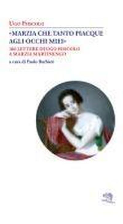 ’Marzia che tanto piacque agli occhi miei’. 106 lettere di Ugo Foscolo a Marzia Martinengo