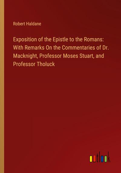Exposition of the Epistle to the Romans: With Remarks On the Commentaries of Dr. Macknight, Professor Moses Stuart, and Professor Tholuck