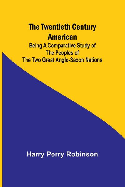 The Twentieth Century American Being a Comparative Study of the Peoples of the Two Great Anglo-Saxon Nations