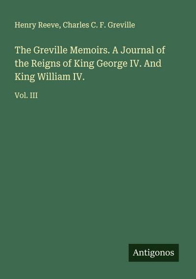 The Greville Memoirs. A Journal of the Reigns of King George IV. And King William IV.