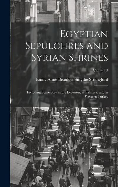 Egyptian Sepulchres and Syrian Shrines: Including Some Stay in the Lebanon, at Palmyra, and in Western Turkey; Volume 2