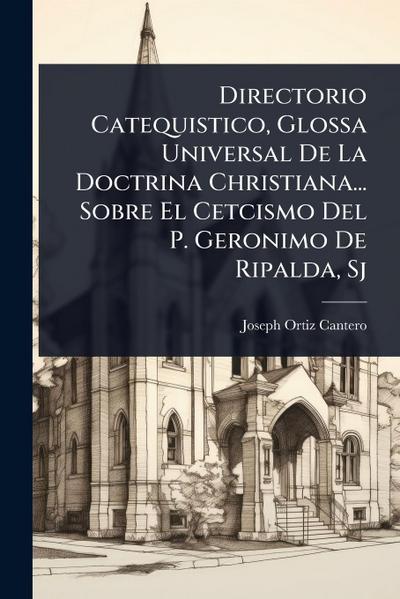 Directorio Catequistico, Glossa Universal De La Doctrina Christiana... Sobre El Cetcismo Del P. Geronimo De Ripalda, Sj