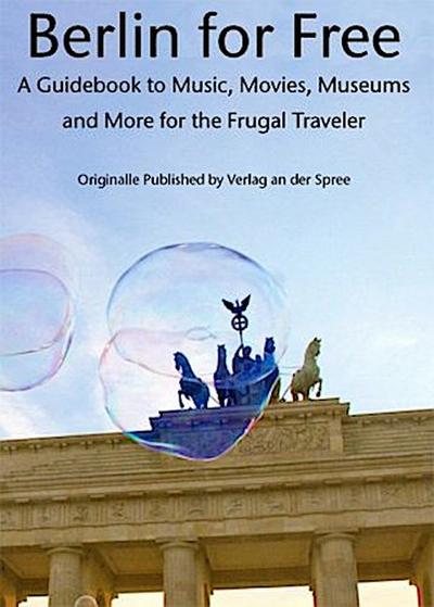 Berlin for Free; A Guidebook to Movies, Music, Museums, and Many More Free and Cheap Sightseeing Destinations for the Frugal Traveler, Updated Edition