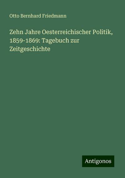 Zehn Jahre Oesterreichischer Politik, 1859-1869: Tagebuch zur Zeitgeschichte