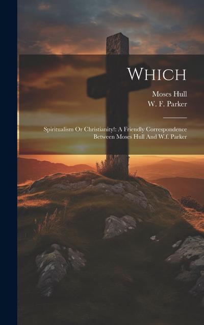 Which: Spiritualism Or Christianity!: A Friendly Correspondence Between Moses Hull And W.f. Parker