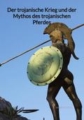 Der trojanische Krieg und der Mythos des trojanisc