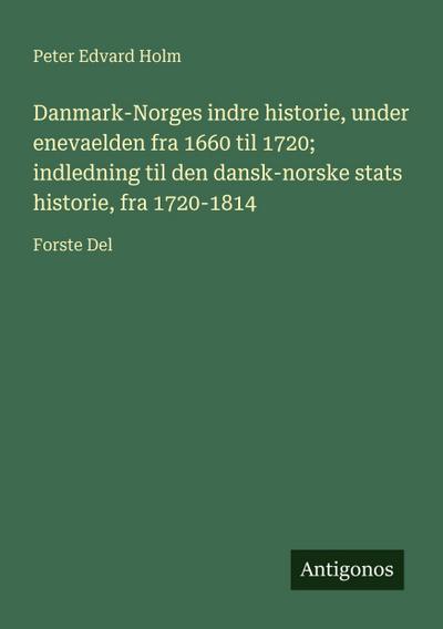 Danmark-Norges indre historie, under enevaelden fra 1660 til 1720; indledning til den dansk-norske stats historie, fra 1720-1814