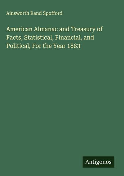 American Almanac and Treasury of Facts, Statistical, Financial, and Political, For the Year 1883