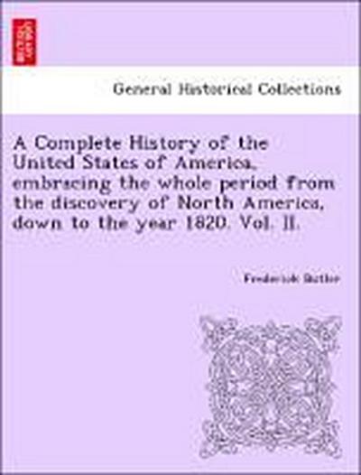 A Complete History of the United States of America, Embracing the Whole Period from the Discovery of North America, Down to the Year 1820. Vol. II.