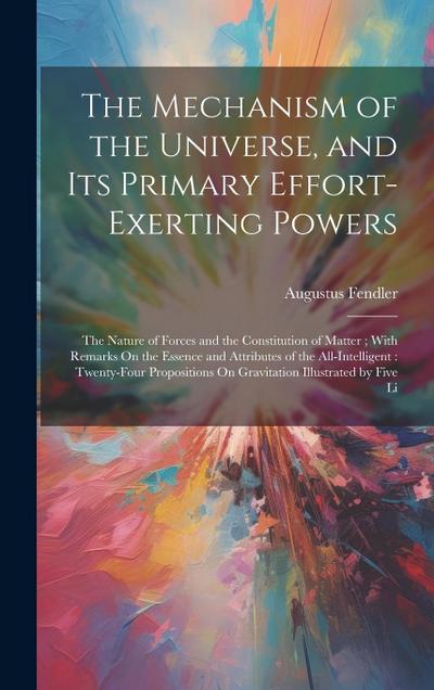 The Mechanism of the Universe, and Its Primary Effort-Exerting Powers: The Nature of Forces and the Constitution of Matter; With Remarks On the Essenc