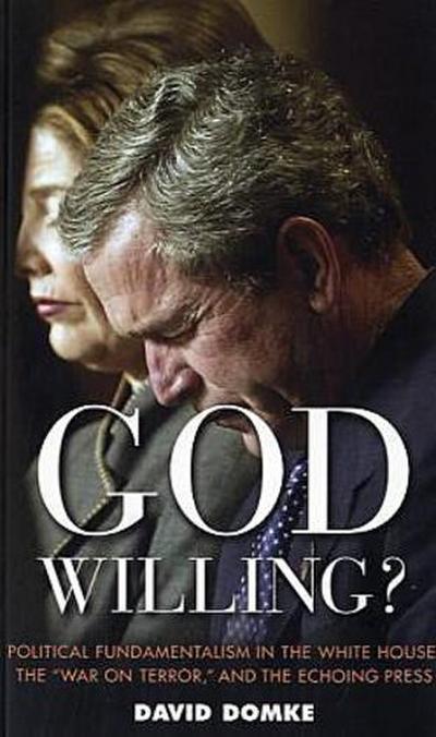 God Willing?: Political Fundamentalism in the White House, the ’War on Terror’ and the Echoing Press
