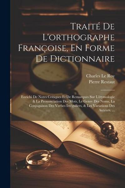 Traité De L’orthographe Françoise, En Forme De Dictionnaire: Enrichi De Notes Critiques Et De Remarques Sur L’étymologie & La Prononciation Des Mots