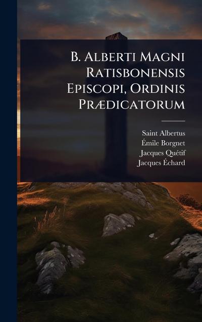 B. Alberti Magni Ratisbonensis Episcopi, Ordinis PrÃ]dicatorum