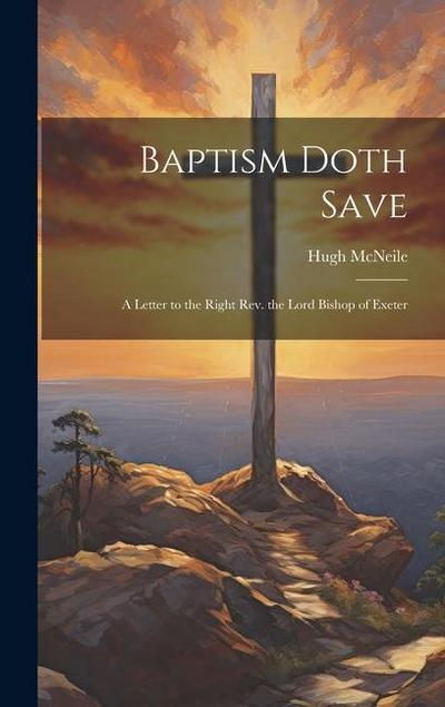 Baptism Doth Save: A Letter to the Right Rev. the Lord Bishop of Exeter