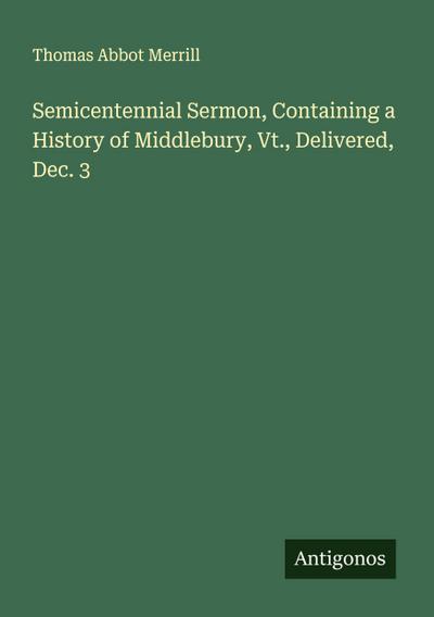 Semicentennial Sermon, Containing a History of Middlebury, Vt., Delivered, Dec. 3