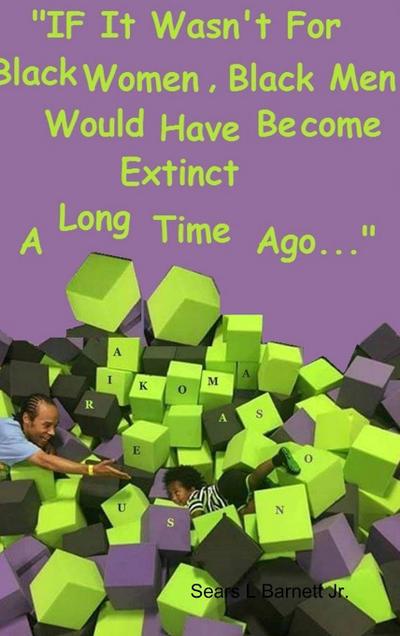 IF IT WASN’T FOR BLACK WOMEN, BLACK MEN WOULD HAVE BECOME EXTINCT A LONG TIME AGO.