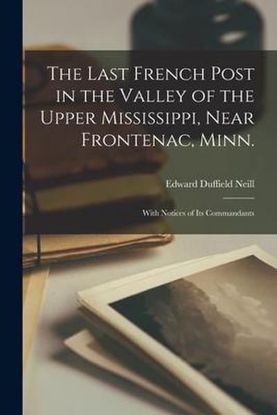 The Last French Post in the Valley of the Upper Mississippi, Near Frontenac, Minn. [microform]: With Notices of Its Commandants
