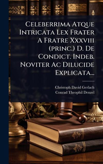 Celeberrima Atque Intricata Lex Frater A Fratre Xxxviii (princ.) D. De Condict. Indeb. Noviter Ac Dilucide Explicata...