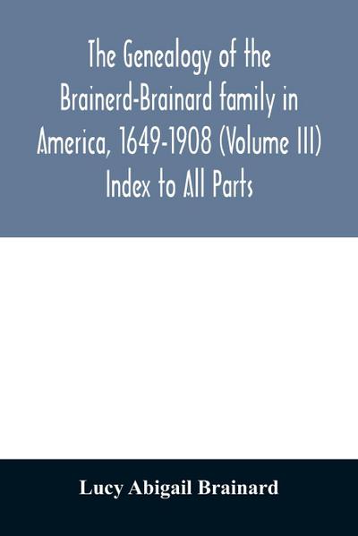 The genealogy of the Brainerd-Brainard family in America, 1649-1908 (Volume III) Index to All Parts