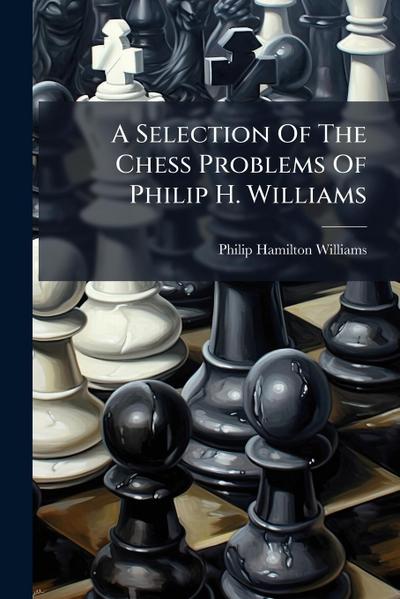 A Selection Of The Chess Problems Of Philip H. Williams