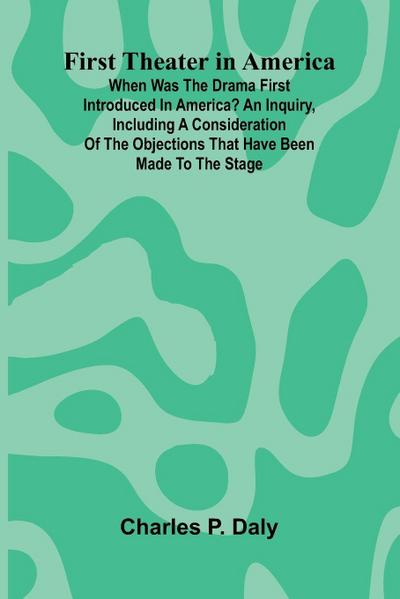 First Theater in America; When was the drama first introduced in America? An inquiry, including a consideration of the objections that have been made to the stage.