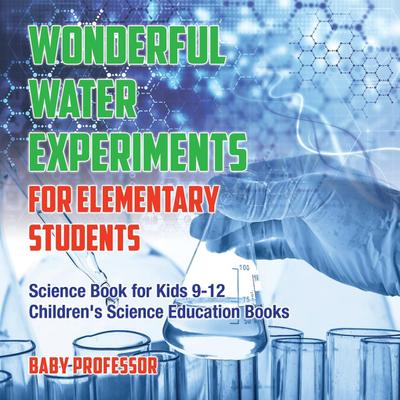 Wonderful Water Experiments for Elementary Students - Science Book for Kids 9-12 | Children’s Science Education Books