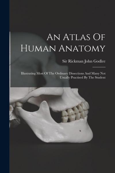 An Atlas Of Human Anatomy: Illustrating Most Of The Ordinary Dissections And Many Not Usually Practised By The Student