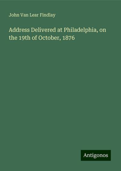 Address Delivered at Philadelphia, on the 19th of October, 1876