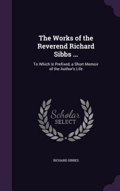 The Works of the Reverend Richard Sibbs ...: To Which Is Prefixed, a Short Memoir of the Author’s Life