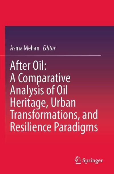 After Oil : A Comparative Analysis of Oil Heritage, Urban Transformations, and Resilience Paradigms