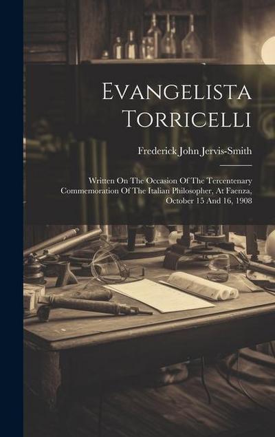 Evangelista Torricelli: Written On The Occasion Of The Tercentenary Commemoration Of The Italian Philosopher, At Faenza, October 15 And 16, 19