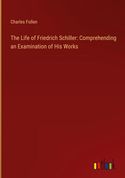 The Life of Friedrich Schiller: Comprehending an Examination of His Works