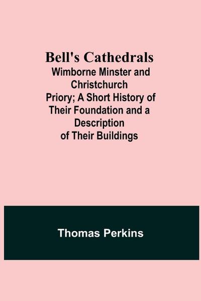 Bell’S Cathedrals; Wimborne Minster And Christchurch Priory; A Short History Of Their Foundation And A Description Of Their Buildings