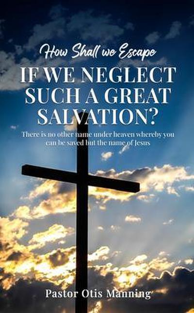 How Shall We Escape If We Neglect Such A Great Salvation?