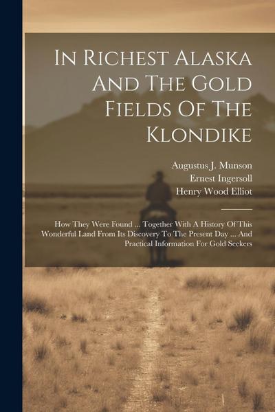 In Richest Alaska And The Gold Fields Of The Klondike: How They Were Found ... Together With A History Of This Wonderful Land From Its Discovery To Th