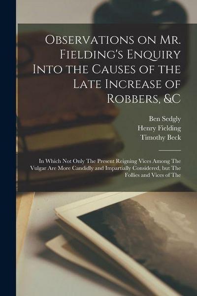 Observations on Mr. Fielding’s Enquiry Into the Causes of the Late Increase of Robbers, &c [electronic Resource]: In Which not Only The Present Reigni