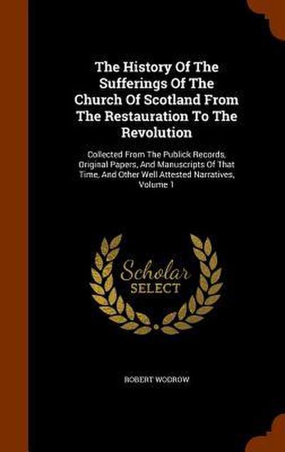 The History Of The Sufferings Of The Church Of Scotland From The Restauration To The Revolution: Collected From The Publick Records, Original Papers