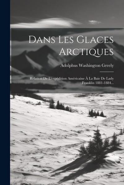 Dans Les Glaces Arctiques: Relation De L’expédition Américaine À La Baie De Lady Franklin 1881-1884...