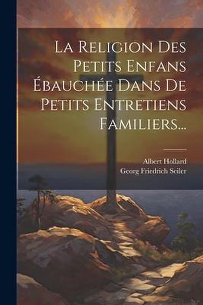 La Religion Des Petits Enfans Ébauchée Dans De Petits Entretiens Familiers...