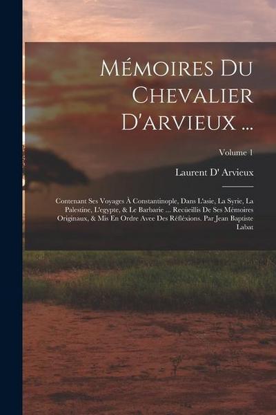 Mémoires Du Chevalier D’arvieux ...: Contenant Ses Voyages À Constantinople, Dans L’asie, La Syrie, La Palestine, L’egypte, & Le Barbarie ... Recüeill