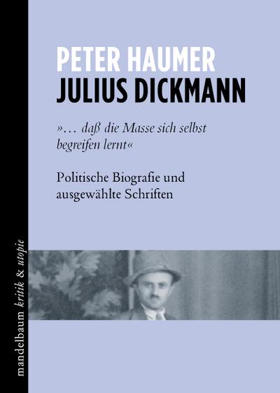 Julius Dickmann: ’... daß die Masse sich selbst begreifen lernt’ Politische Biografie und ausgewählte Schriften